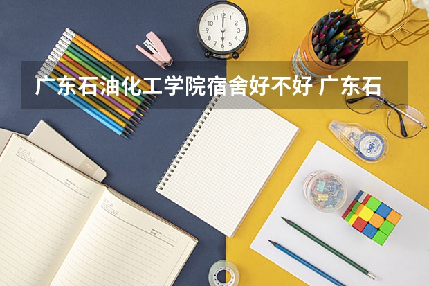 广东石油化工学院宿舍好不好 广东石油化工学院学费贵不贵
