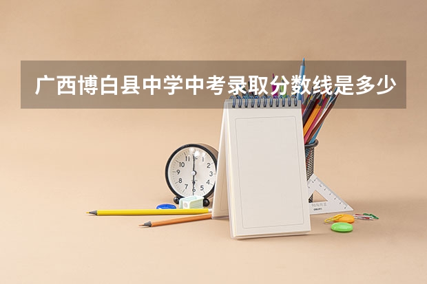 广西博白县中学中考录取分数线是多少？