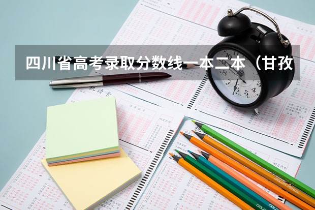 四川省高考录取分数线一本二本（甘孜监狱历年分数线）