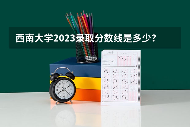 西南大学2023录取分数线是多少？