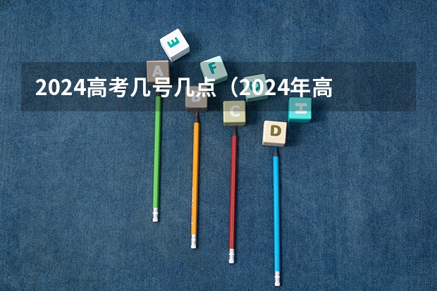 2024高考几号几点（2024年高考时间安排？）