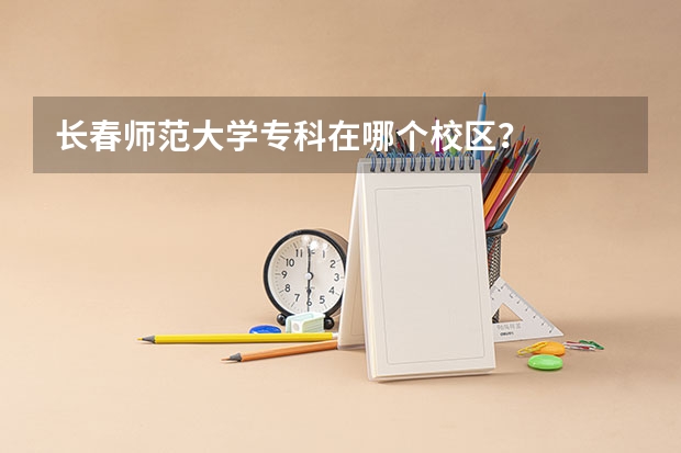长春师范大学专科在哪个校区？