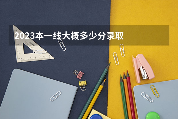 2023本一线大概多少分录取