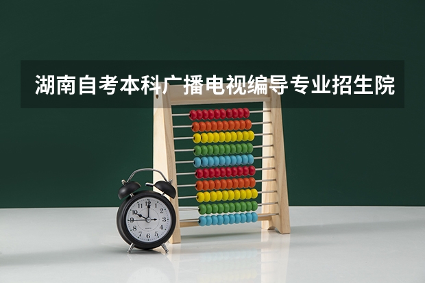湖南自考本科广播电视编导专业招生院校有哪些？