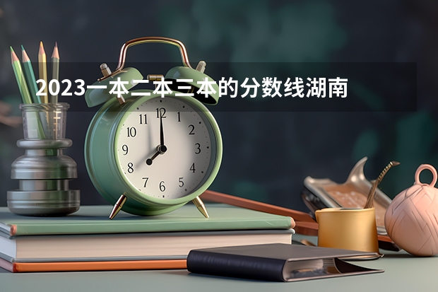 2023一本二本三本的分数线湖南 湖南省高考分数线2023一本,二本,专科分数线