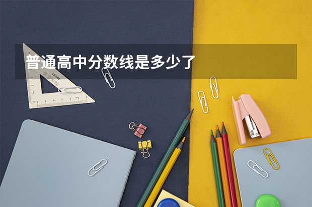 普通高中分数线是多少了