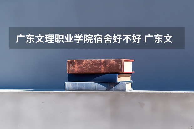 广东文理职业学院宿舍好不好 广东文理职业学院学费贵不贵