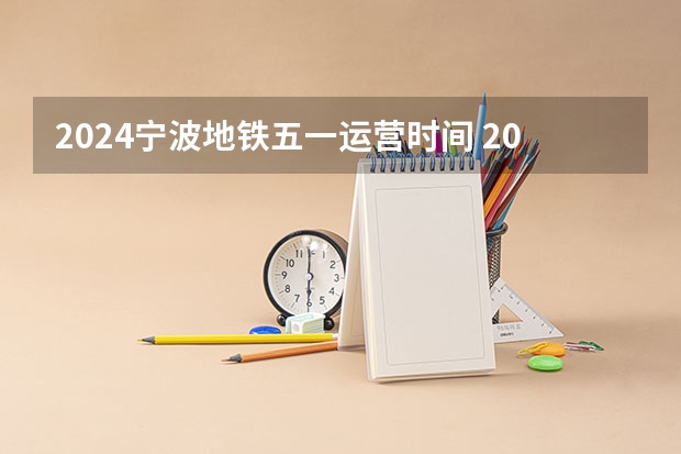 2024宁波地铁五一运营时间 2024宁波至余姚城际铁路时刻表