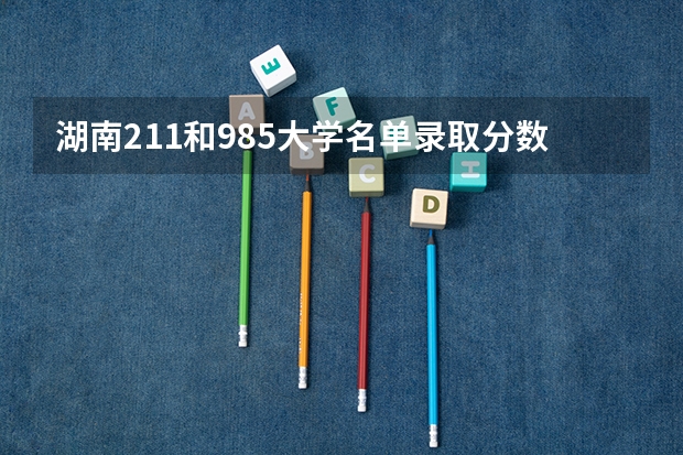 湖南211和985大学名单录取分数线 985和211大学的录取分数线