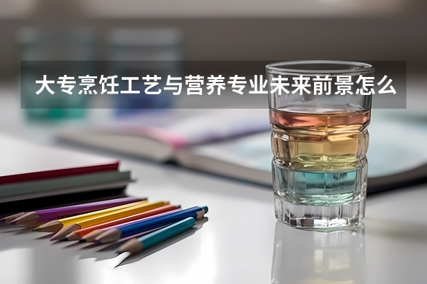 大专烹饪工艺与营养专业未来前景怎么样？求大神帮助