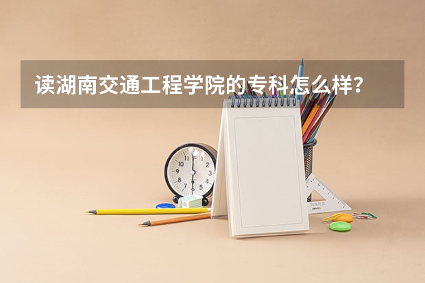 读湖南交通工程学院的专科怎么样？