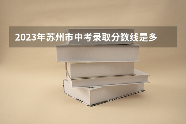 2023年苏州市中考录取分数线是多少？