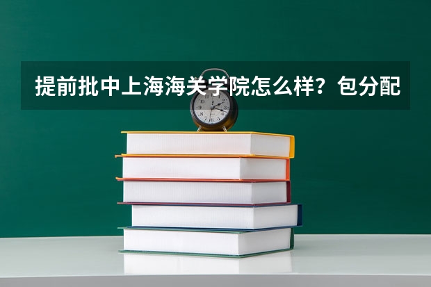 提前批中上海海关学院怎么样？包分配吗？