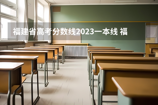 福建省高考分数线2023一本线 福建省高考分数线排名表