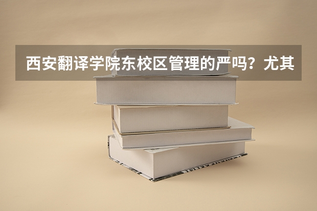 西安翻译学院东校区管理的严吗？尤其是国际关系学院 好吗 学习环境好吗 ？英语专业怎么样啊 ？