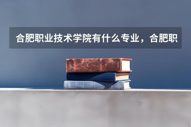 合肥职业技术学院有什么专业,合肥职业技术学院招生专业设置情况