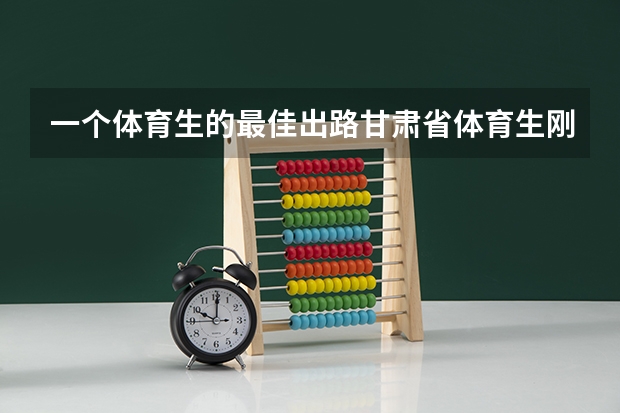 一个体育生的最佳出路甘肃省体育生刚过线234分,能报什么学校