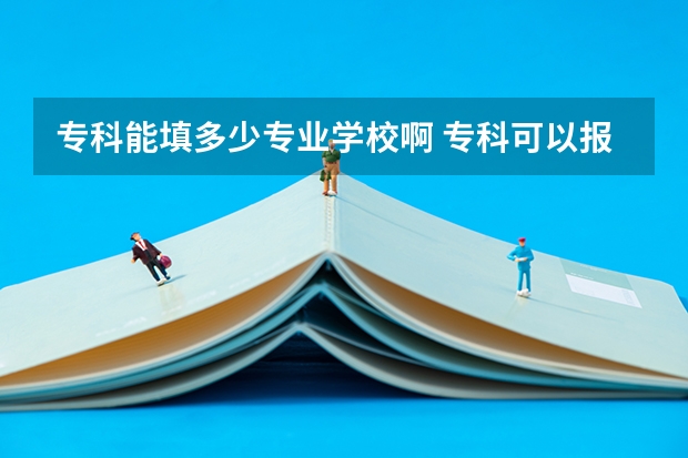 专科能填多少专业学校啊 专科可以报几个志愿，几个学校，几个专业