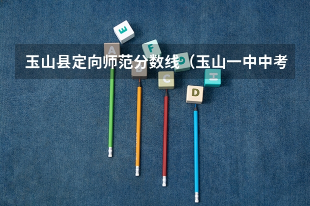 玉山县定向师范分数线（玉山一中中考录取分数线）