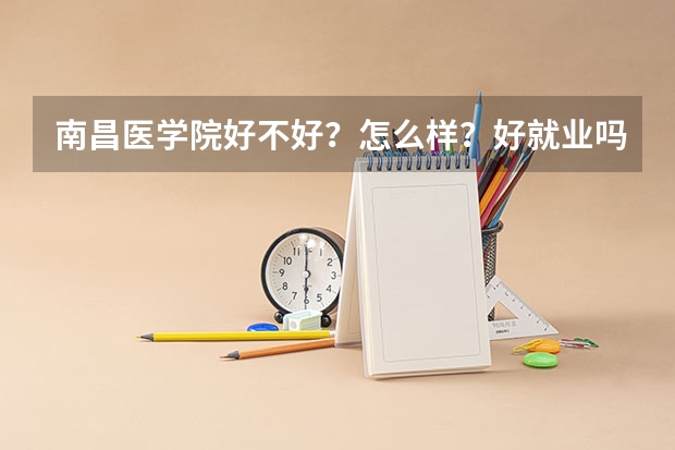 南昌医学院好不好？怎么样？好就业吗？最好专业是？