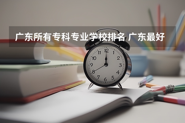 广东所有专科专业学校排名 广东最好的十大专科学校