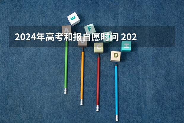 2024年高考和报自愿时间 2024年高考时间安排？