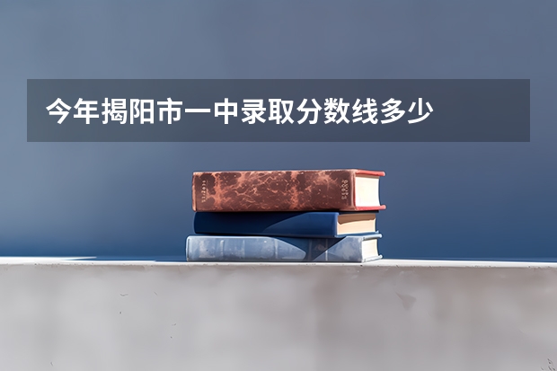 今年揭阳市一中录取分数线多少
