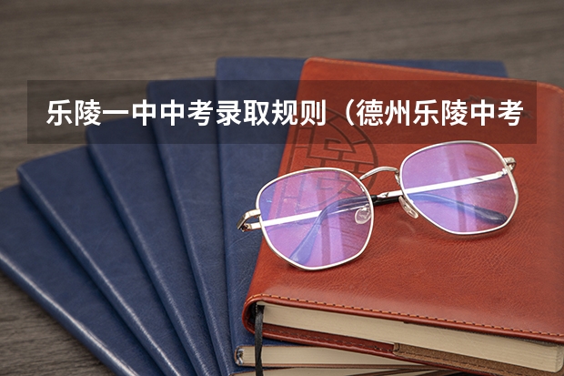 乐陵一中中考录取规则（德州乐陵中考分数线）