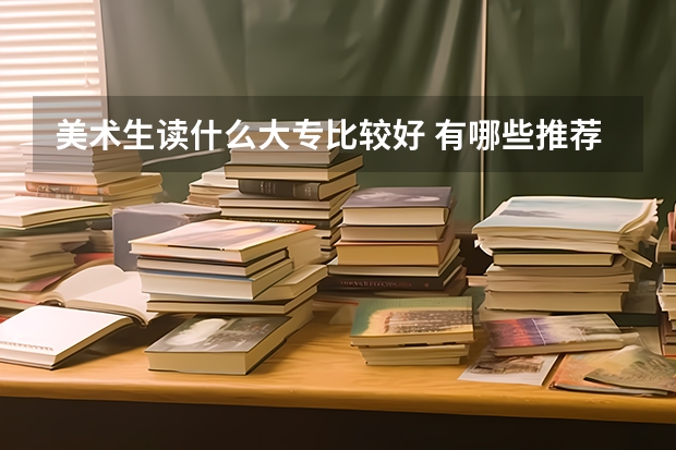 美术生读什么大专比较好 有哪些推荐
