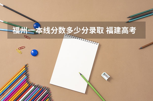 福州一本线分数多少分录取 福建高考分数线2023一本,二本,专科分数线