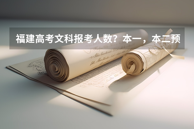 福建高考文科报考人数？本一，本二预计各招收多少人。
