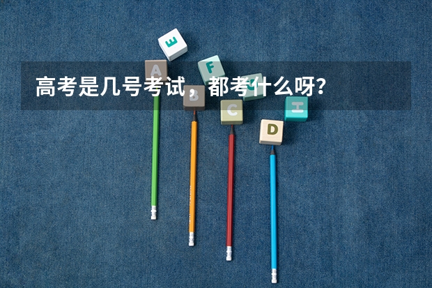 高考是几号考试，都考什么呀？