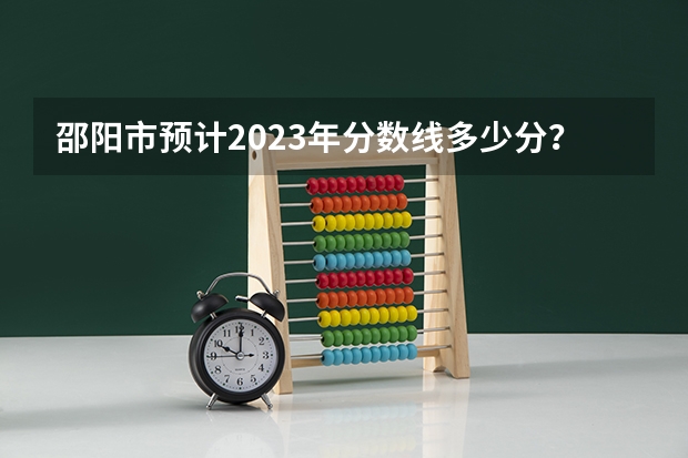 邵阳市预计2023年分数线多少分？