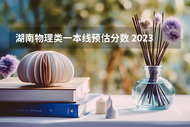 湖南物理类一本线预估分数 2023年高考分数线一本和二本分数线预估