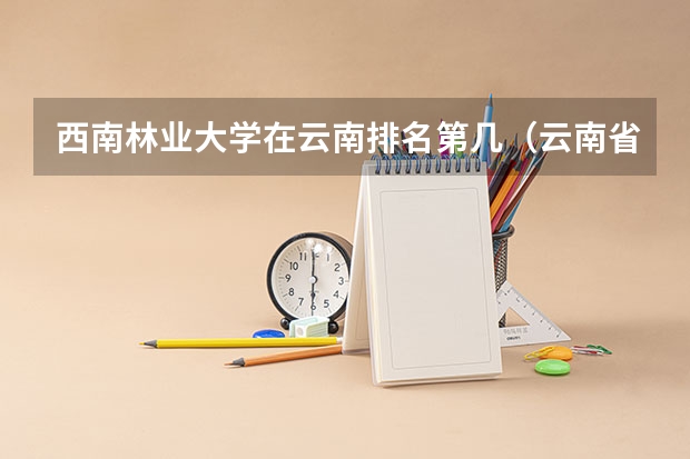 西南林业大学在云南排名第几（云南省专科学校排名）