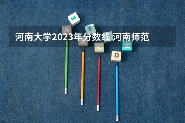 河南大学2023年分数线 河南师范大学文科录取分数线2023