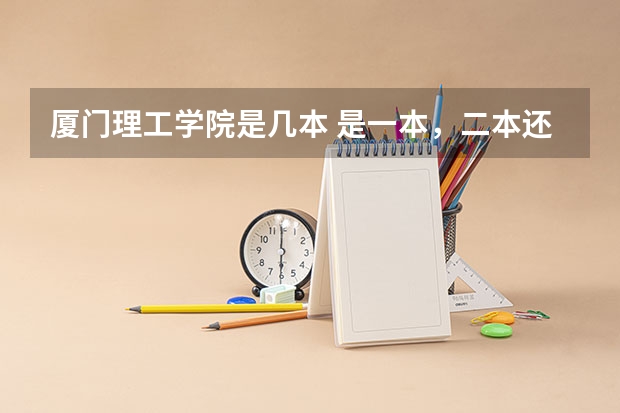 厦门理工学院是几本 是一本，二本还是三本 各省高考一本分数线
