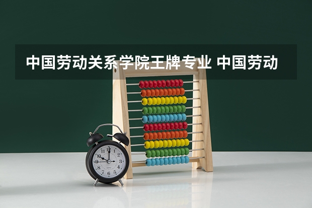 中国劳动关系学院王牌专业 中国劳动关系学院就业率高吗