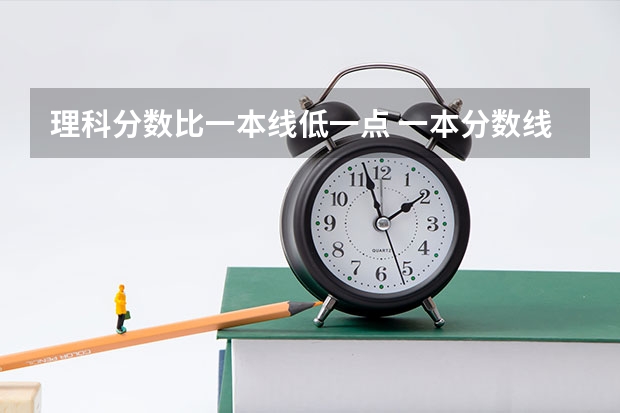 理科分数比一本线低一点 一本分数线最低的大学