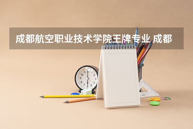 成都航空职业技术学院王牌专业 成都航空职业技术学院就业率高吗
