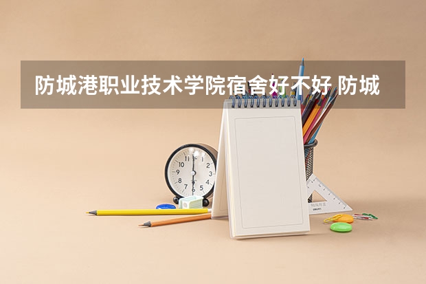 防城港职业技术学院宿舍好不好 防城港职业技术学院学费贵不贵