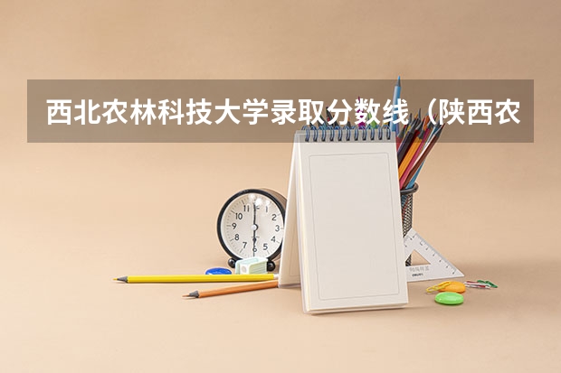 西北农林科技大学录取分数线（陕西农业大学录取分数线）