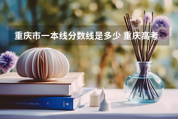 重庆市一本线分数线是多少 重庆高考分数线(重庆市全国普通高校各类招生录取最低控制分数线公布)
