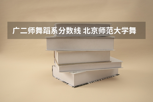 广二师舞蹈系分数线 北京师范大学舞蹈系分数线