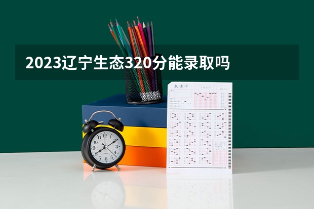 2023辽宁生态320分能录取吗