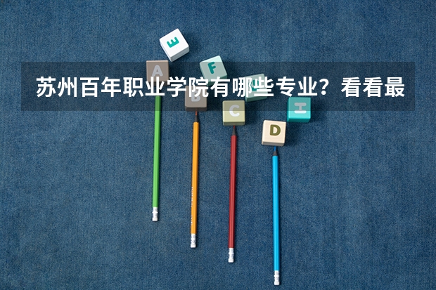 苏州百年职业学院有哪些专业？看看最新的专业排名，最受欢迎的专业有哪些？
