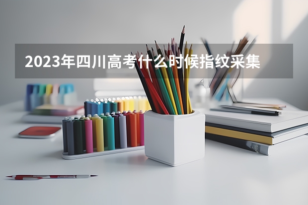 2023年四川高考什么时候指纹采集？