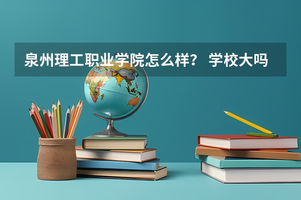 泉州理工职业学院怎么样？ 学校大吗？ 宿舍好吗？ 里面的机械专业怎么样？？？