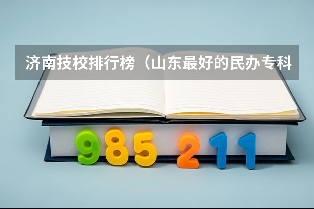 济南技校排行榜（山东最好的民办专科）