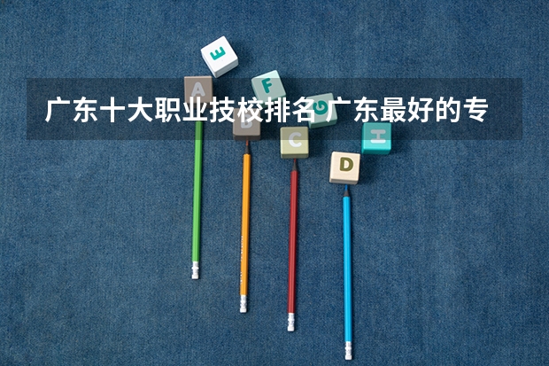 广东十大职业技校排名 广东最好的专科学校排名
